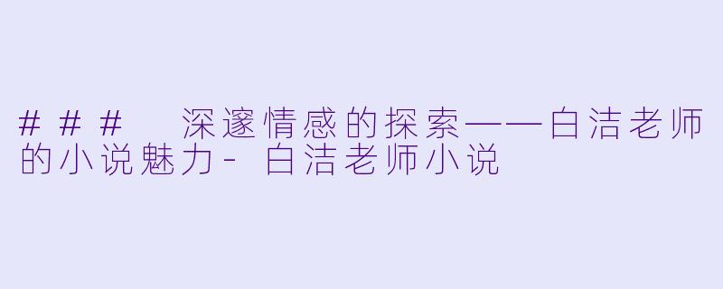 ### 深邃情感的探索——白洁老师的小说魅力-白洁老师小说