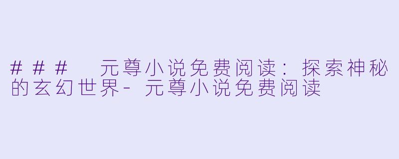 ### 元尊小说免费阅读：探索神秘的玄幻世界-元尊小说免费阅读