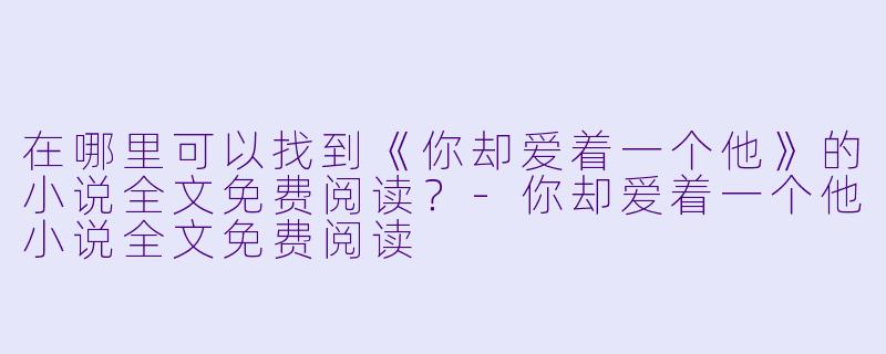 在哪里可以找到《你却爱着一个他》的小说全文免费阅读?