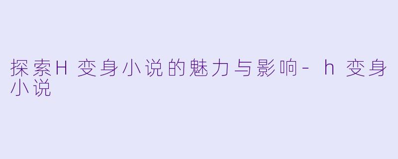 探索H变身小说的魅力与影响