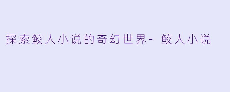 探索鲛人小说的奇幻世界-鲛人小说