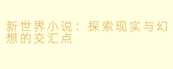 新世界小说：探索现实与幻想的交汇点