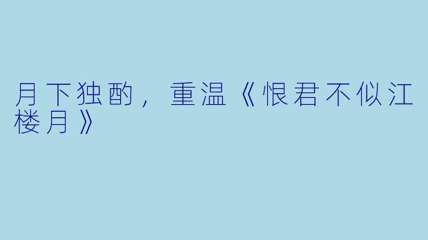 月下独酌，重温《恨君不似江楼月》