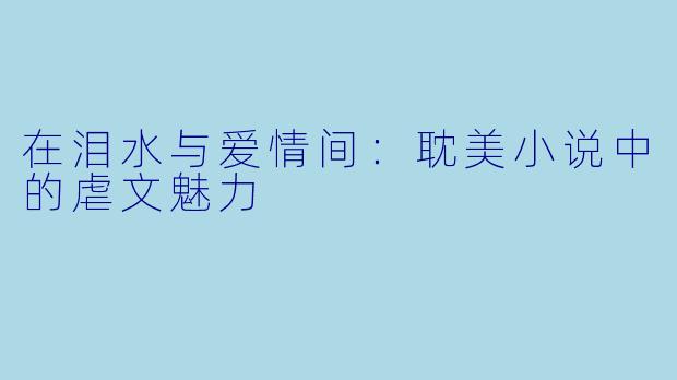 在泪水与爱情间：耽美小说中的虐文魅力