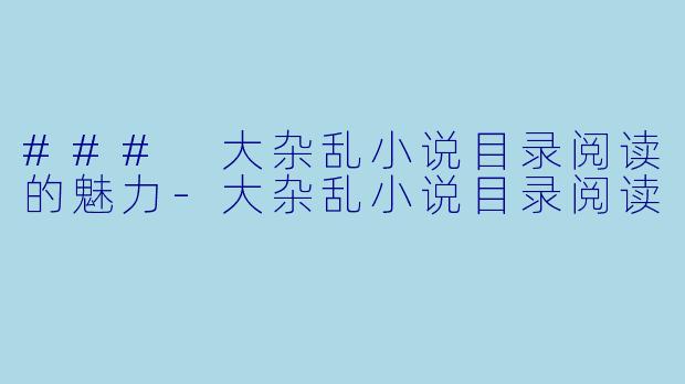 ### 大杂乱小说目录阅读的魅力-大杂乱小说目录阅读