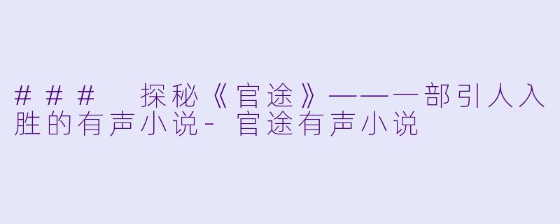 ### 探秘《官途》——一部引人入胜的有声小说-官途有声小说