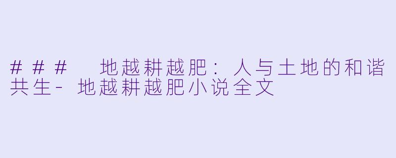 ### 地越耕越肥：人与土地的和谐共生-地越耕越肥小说全文