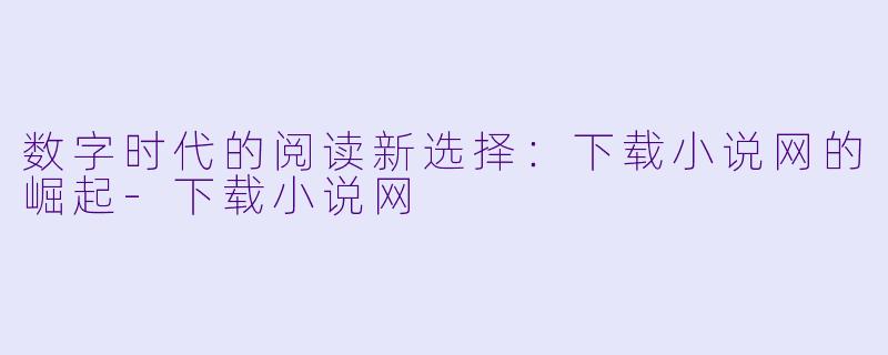 数字时代的阅读新选择：下载小说网的崛起-下载小说网