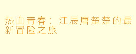 热血青春：江辰唐楚楚的最新冒险之旅
