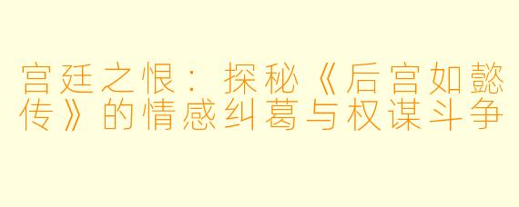 宫廷之恨:探秘《后宫如懿传》的情感纠葛与权谋斗争