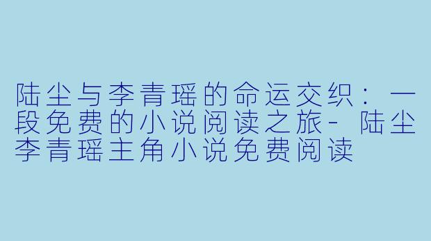 陆尘与李青瑶的命运交织：一段免费的小说阅读之旅