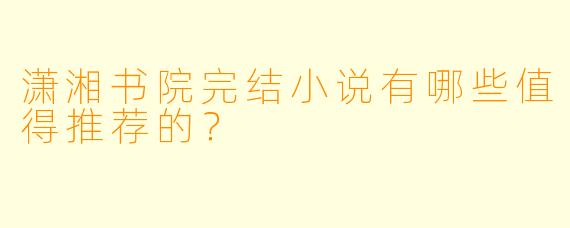 潇湘书院完结小说有哪些值得推荐的？