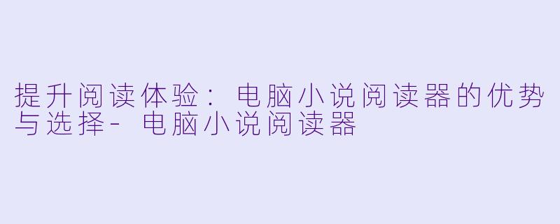 提升阅读体验：电脑小说阅读器的优势与选择-电脑小说阅读器