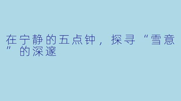 在宁静的五点钟，探寻“雪意”的深邃