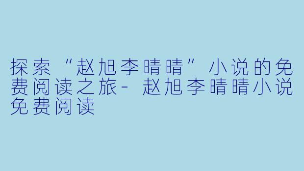 探索“赵旭李晴晴”小说的免费阅读之旅