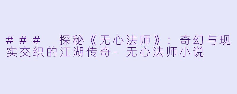 ### 探秘《无心法师》：奇幻与现实交织的江湖传奇-无心法师小说