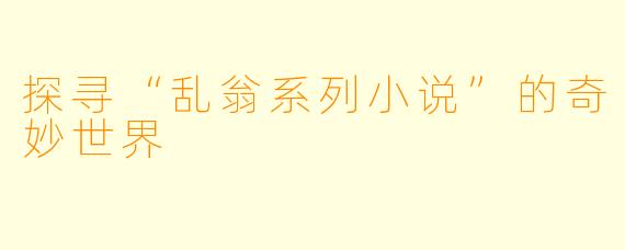 探寻“乱翁系列小说”的奇妙世界