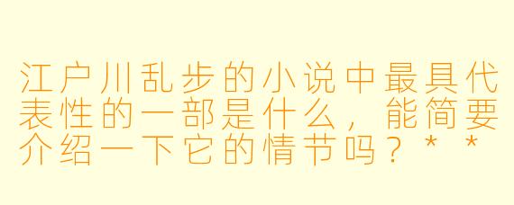 江户川乱步的小说中最具代表性的一部是什么,能简要介绍一下它的情节吗?****