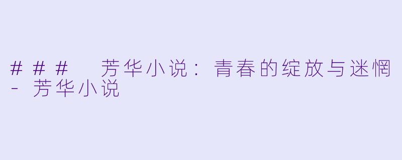 ### 芳华小说：青春的绽放与迷惘-芳华小说