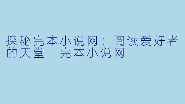 探秘完本小说网：阅读爱好者的天堂-完本小说网