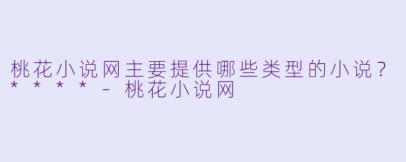 桃花小说网主要提供哪些类型的小说？****