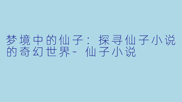 梦境中的仙子：探寻仙子小说的奇幻世界-仙子小说
