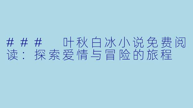 ### 叶秋白冰小说免费阅读：探索爱情与冒险的旅程