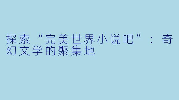探索“完美世界小说吧”：奇幻文学的聚集地