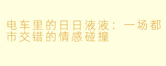 电车里的日日液液:一场都市交错的情感碰撞