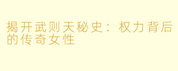 揭开武则天秘史：权力背后的传奇女性