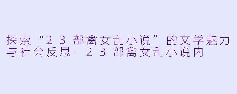 探索“23部禽女乱小说”的文学魅力与社会反思