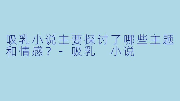 吸乳小说主要探讨了哪些主题和情感?