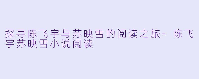 探寻陈飞宇与苏映雪的阅读之旅-陈飞宇苏映雪小说阅读