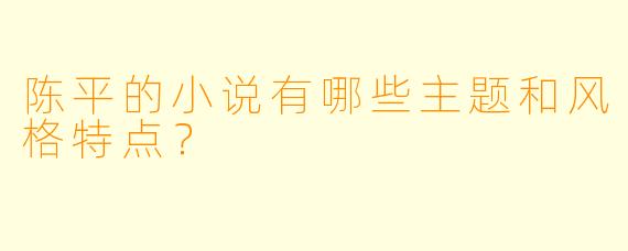 陈平的小说有哪些主题和风格特点？