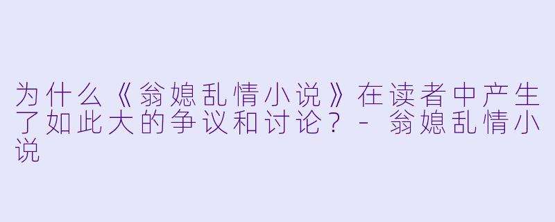 为什么《翁媳乱情小说》在读者中产生了如此大的争议和讨论?