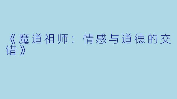 《魔道祖师:情感与道德的交错》
