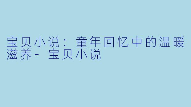 宝贝小说：童年回忆中的温暖滋养-宝贝小说