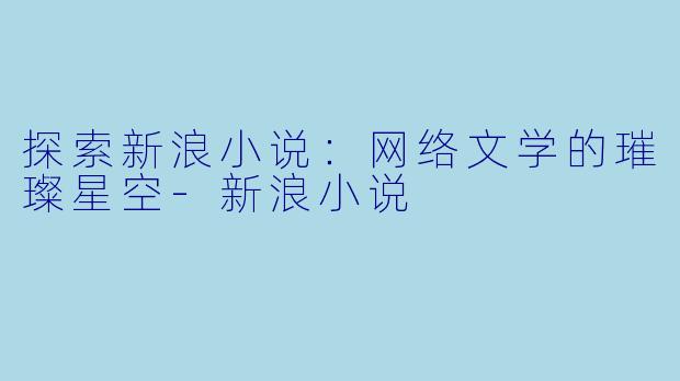 探索新浪小说：网络文学的璀璨星空-新浪小说