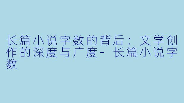 长篇小说字数的背后：文学创作的深度与广度-长篇小说字数