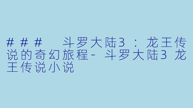 ### 斗罗大陆3：龙王传说的奇幻旅程-斗罗大陆3龙王传说小说
