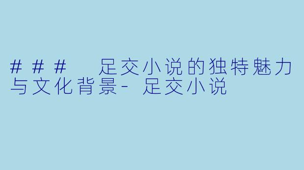 ### 足交小说的独特魅力与文化背景-足交小说