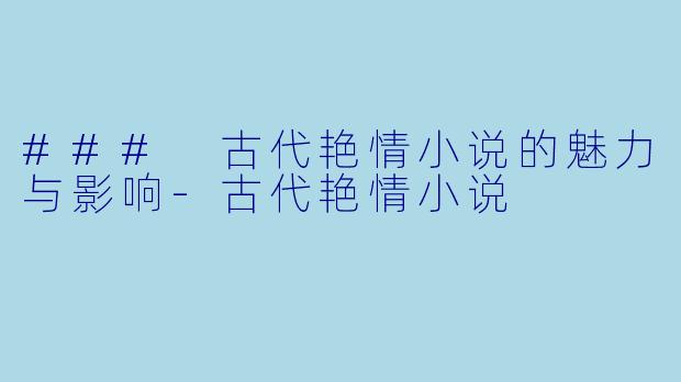 ### 古代艳情小说的魅力与影响-古代艳情小说
