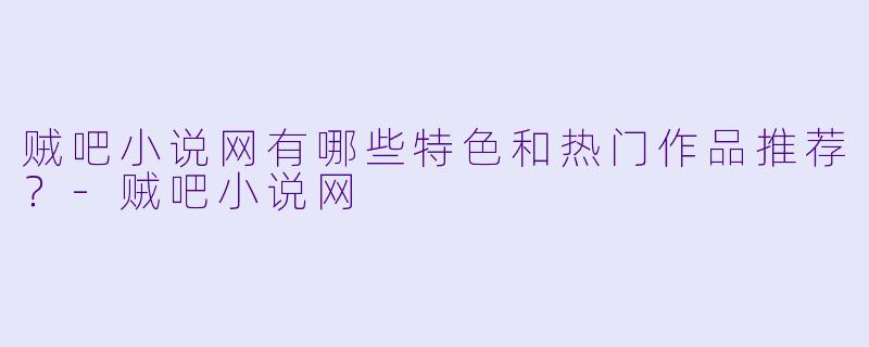 贼吧小说网有哪些特色和热门作品推荐?