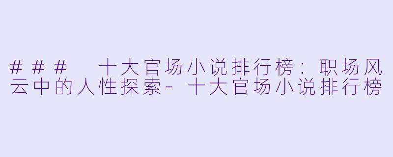 ### 十大官场小说排行榜：职场风云中的人性探索-十大官场小说排行榜