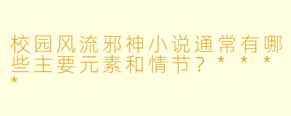 校园风流邪神小说通常有哪些主要元素和情节?****