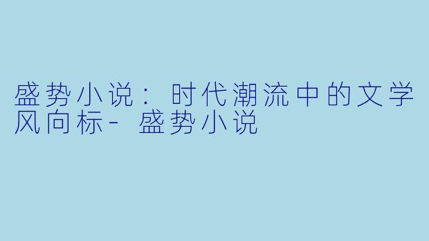 盛势小说：时代潮流中的文学风向标-盛势小说