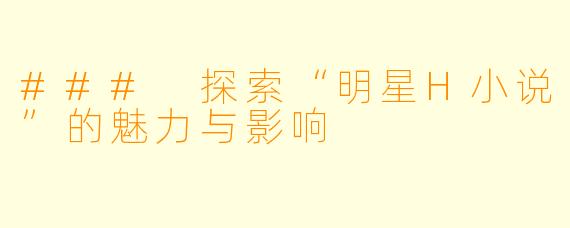 ### 探索“明星H小说”的魅力与影响