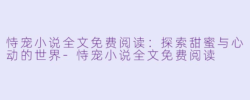 恃宠小说全文免费阅读:探索甜蜜与心动的世界
