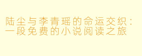 陆尘与李青瑶的命运交织：一段免费的小说阅读之旅