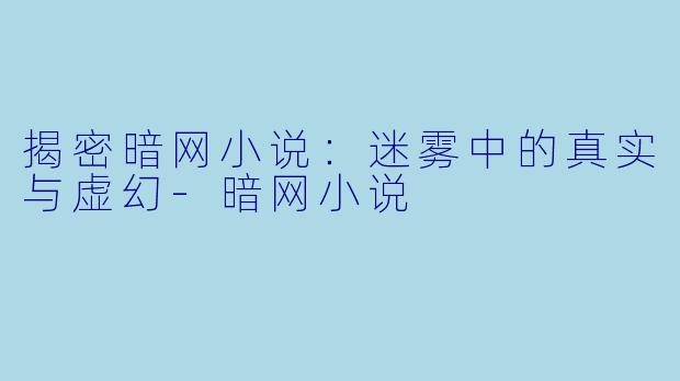 揭密暗网小说：迷雾中的真实与虚幻-暗网小说